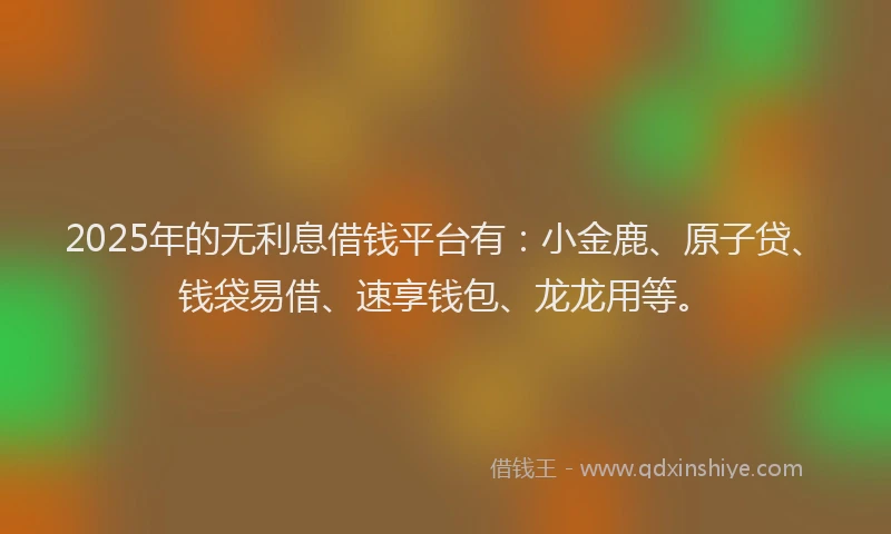 2025年的无利息借钱平台有：小金鹿、原子贷、钱袋易借、速享钱包、龙龙用等。