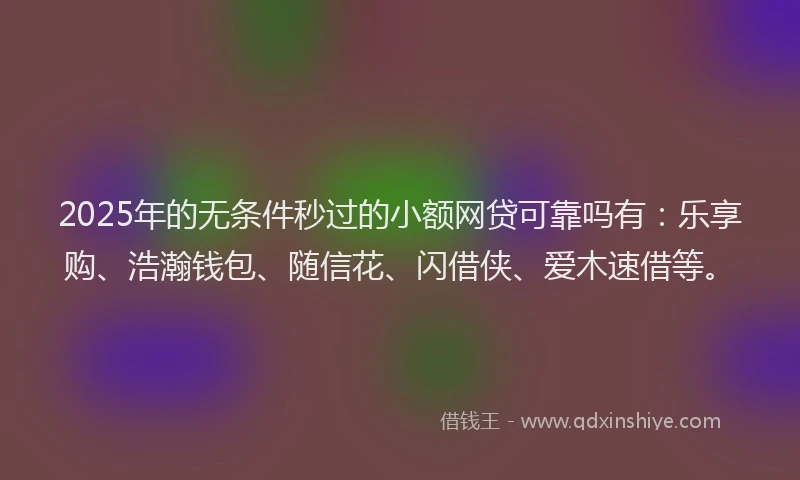 2025年的无条件秒过的小额网贷可靠吗有：乐享购、浩瀚钱包、随信花、闪借侠、爱木速借等。