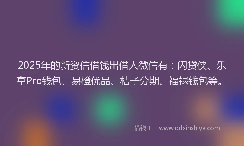 2025年的新资信借钱出借人微信有：闪贷侠、乐享Pro钱包、易橙优品、桔子分期、福禄钱包等。