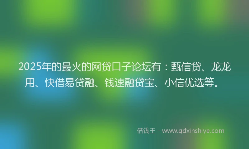 2025年的最火的网贷口子论坛有：甄信贷、龙龙用、快借易贷融、钱速融贷宝、小信优选等。