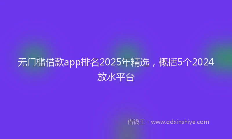 无门槛借款app排名2025年精选，概括5个2024放水平台