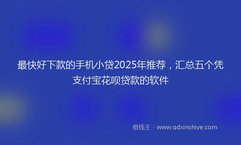 最快好下款的手机小贷2025年推荐，汇总五个凭支付宝花呗贷款的软件