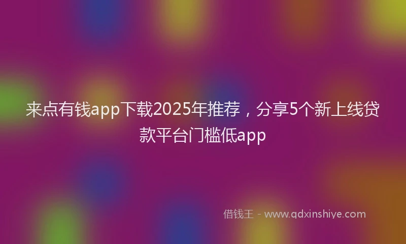 来点有钱app下载2025年推荐，分享5个新上线贷款平台门槛低app