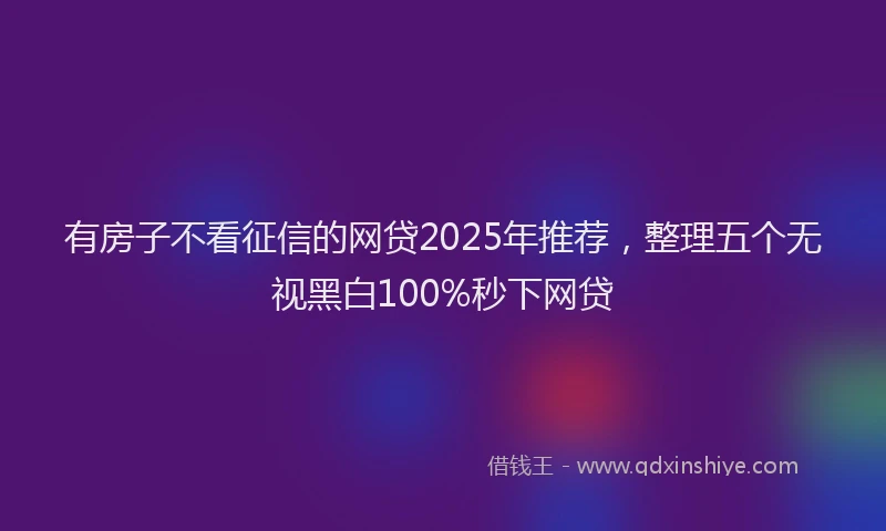 有房子不看征信的网贷2025年推荐，整理五个无视黑白100%秒下网贷