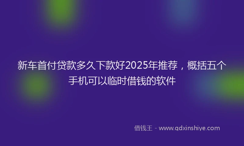 新车首付贷款多久下款好2025年推荐，概括五个手机可以临时借钱的软件