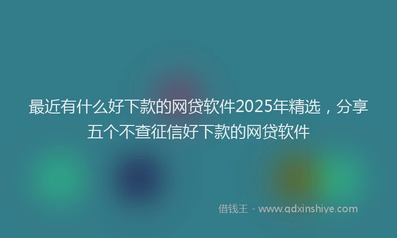 最近有什么好下款的网贷软件2025年精选，分享五个不查征信好下款的网贷软件
