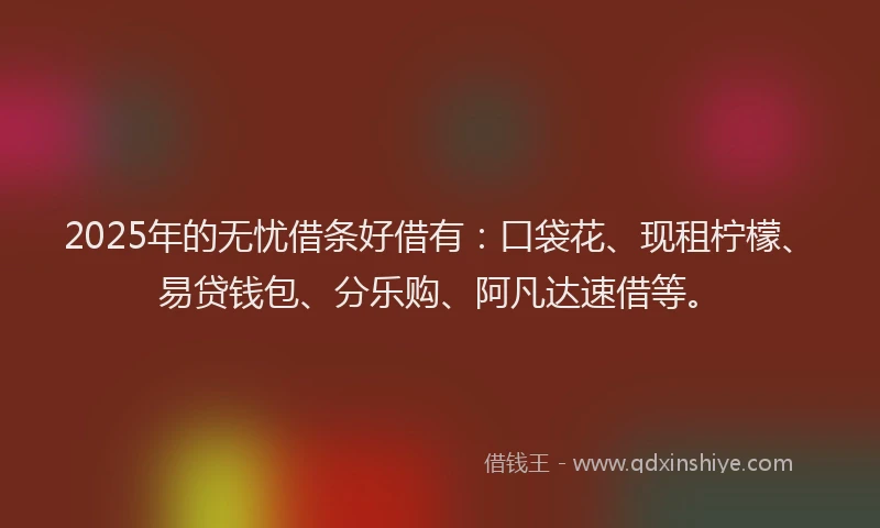 2025年的无忧借条好借有：口袋花、现租柠檬、易贷钱包、分乐购、阿凡达速借等。