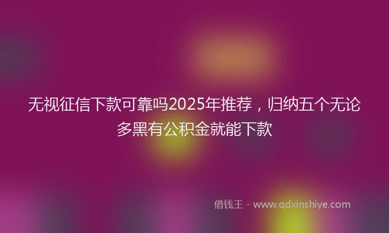无视征信下款可靠吗2025年推荐，归纳五个无论多黑有公积金就能下款