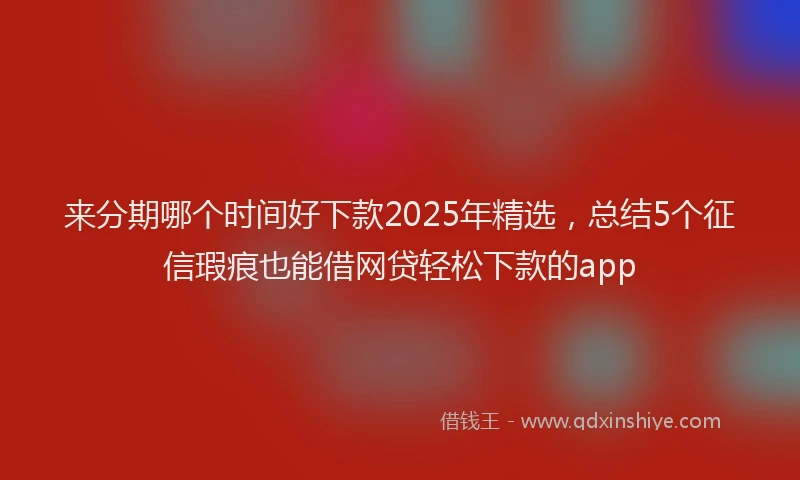 来分期哪个时间好下款2025年精选，总结5个征信瑕疵也能借网贷轻松下款的app