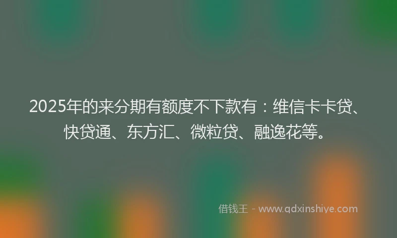 2025年的来分期有额度不下款有：维信卡卡贷、快贷通、东方汇、微粒贷、融逸花等。