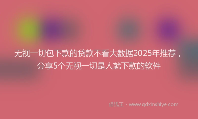 无视一切包下款的贷款不看大数据2025年推荐，分享5个无视一切是人就下款的软件