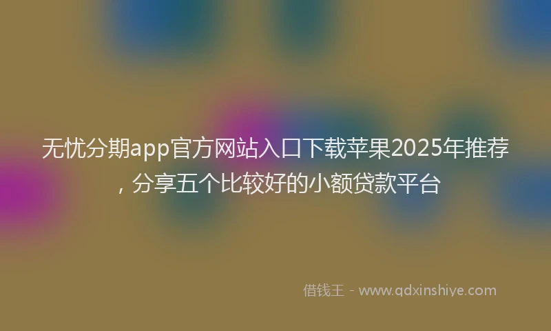 无忧分期app官方网站入口下载苹果2025年推荐，分享五个比较好的小额贷款平台