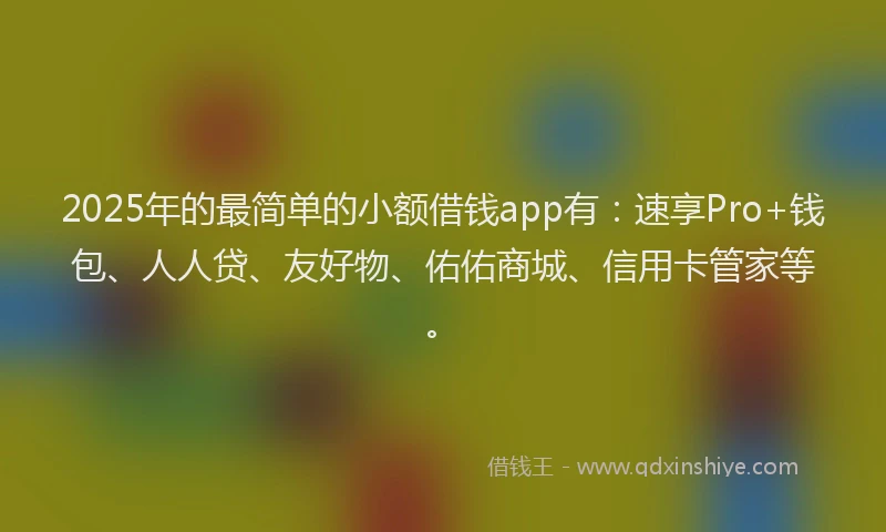 2025年的最简单的小额借钱app有：速享Pro+钱包、人人贷、友好物、佑佑商城、信用卡管家等。