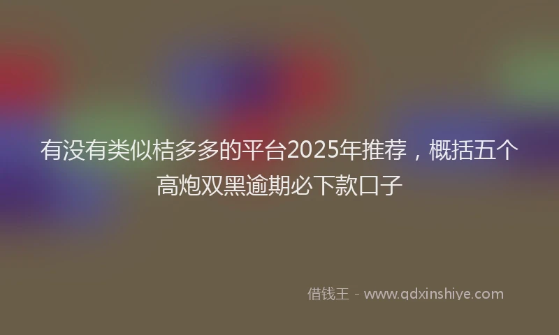 有没有类似桔多多的平台2025年推荐，概括五个高炮双黑逾期必下款口子
