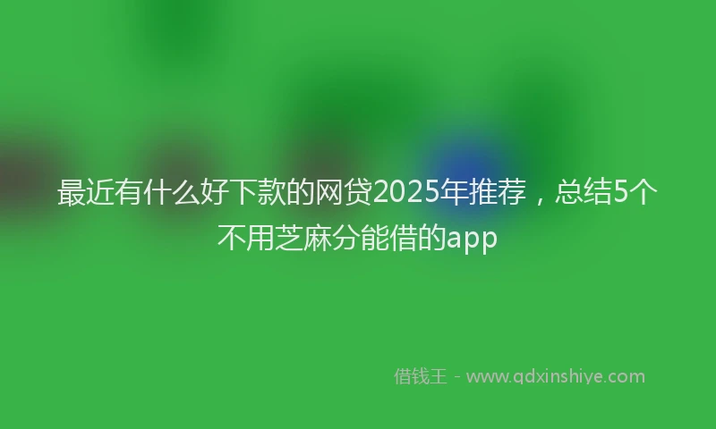 最近有什么好下款的网贷2025年推荐，总结5个不用芝麻分能借的app