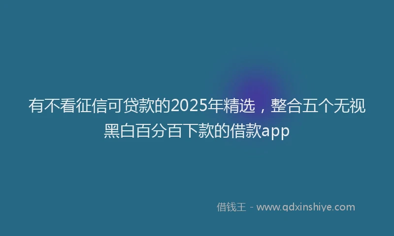 有不看征信可贷款的2025年精选，整合五个无视黑白百分百下款的借款app