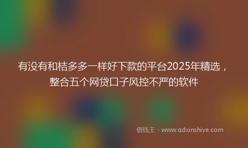 有没有和桔多多一样好下款的平台2025年精选，整合五个网贷口子风控不严的软件