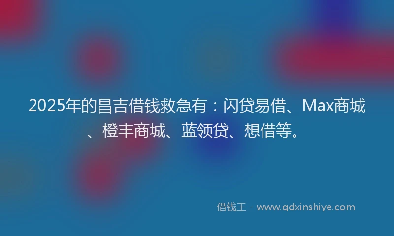 2025年的昌吉借钱救急有：闪贷易借、Max商城、橙丰商城、蓝领贷、想借等。