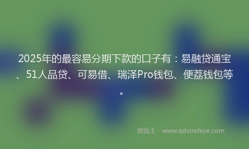 2025年的最容易分期下款的口子有：易融贷通宝、51人品贷、可易借、瑞泽Pro钱包、便荔钱包等。