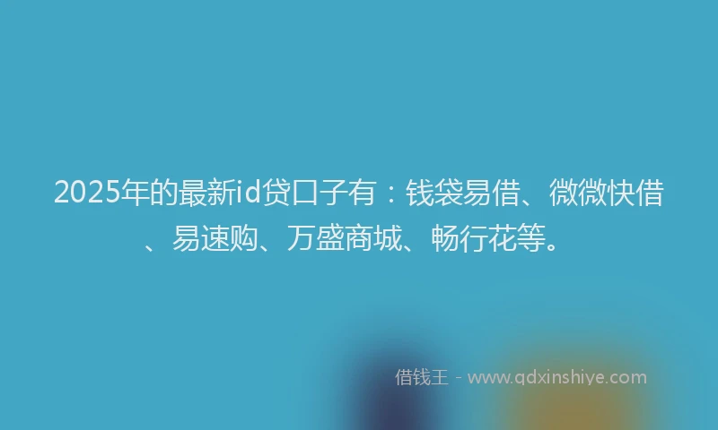 2025年的最新id贷口子有：钱袋易借、微微快借、易速购、万盛商城、畅行花等。