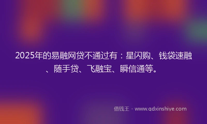 2025年的易融网贷不通过有：星闪购、钱袋速融、随手贷、飞融宝、瞬信通等。