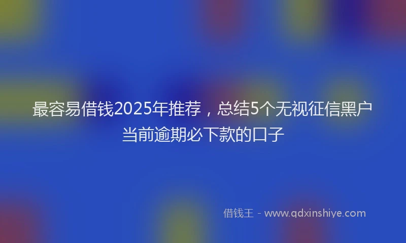 最容易借钱2025年推荐，总结5个无视征信黑户当前逾期必下款的口子