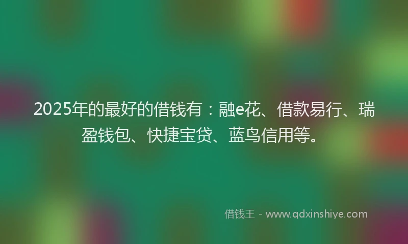 2025年的最好的借钱有：融e花、借款易行、瑞盈钱包、快捷宝贷、蓝鸟信用等。