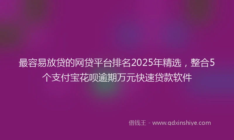 最容易放贷的网贷平台排名2025年精选，整合5个支付宝花呗逾期万元快速贷款软件