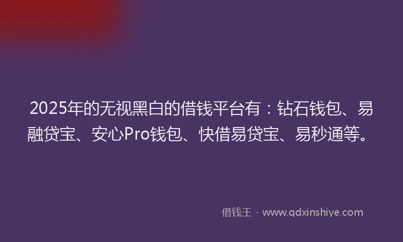 2025年的无视黑白的借钱平台有：钻石钱包、易融贷宝、安心Pro钱包、快借易贷宝、易秒通等。