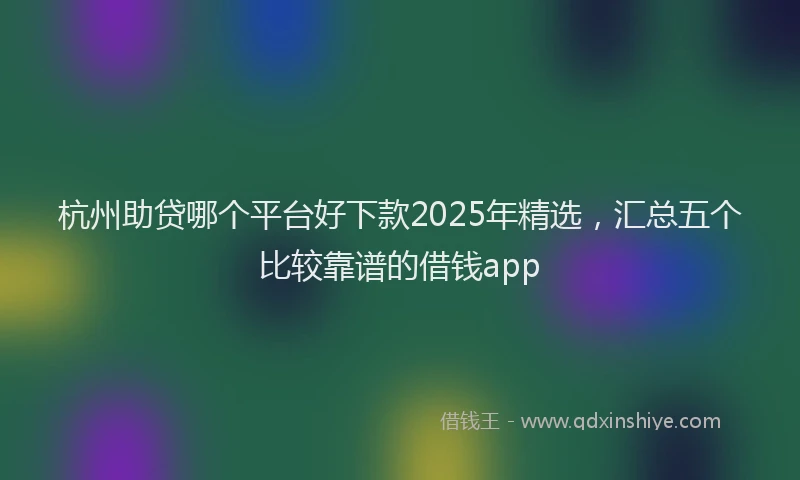 杭州助贷哪个平台好下款2025年精选，汇总五个比较靠谱的借钱app