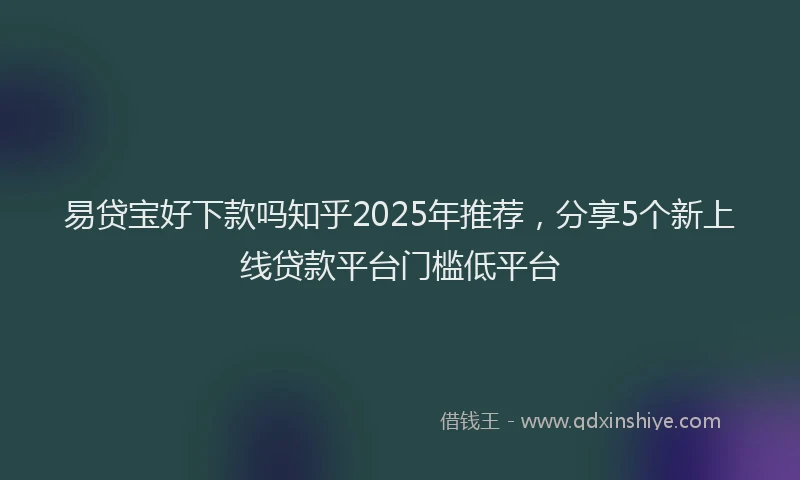 易贷宝好下款吗知乎2025年推荐，分享5个新上线贷款平台门槛低平台