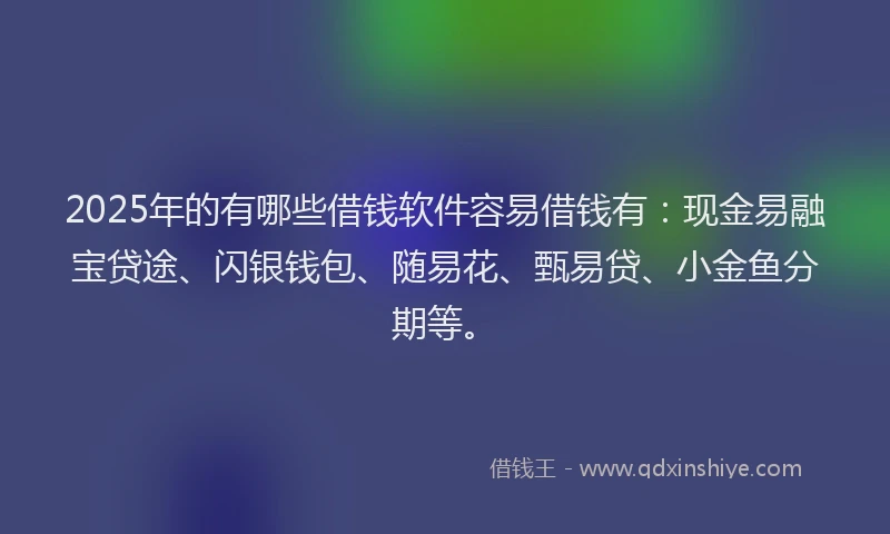 2025年的有哪些借钱软件容易借钱有：现金易融宝贷途、闪银钱包、随易花、甄易贷、小金鱼分期等。