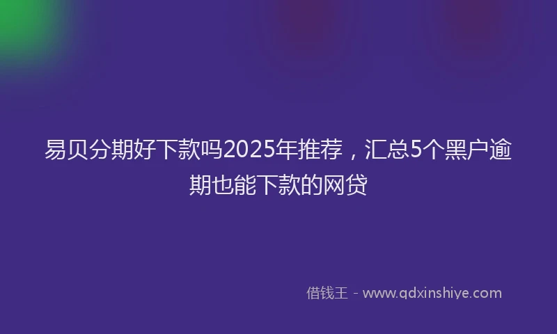 易贝分期好下款吗2025年推荐，汇总5个黑户逾期也能下款的网贷