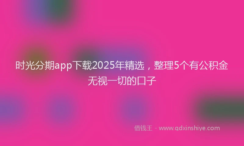 时光分期app下载2025年精选，整理5个有公积金无视一切的口子