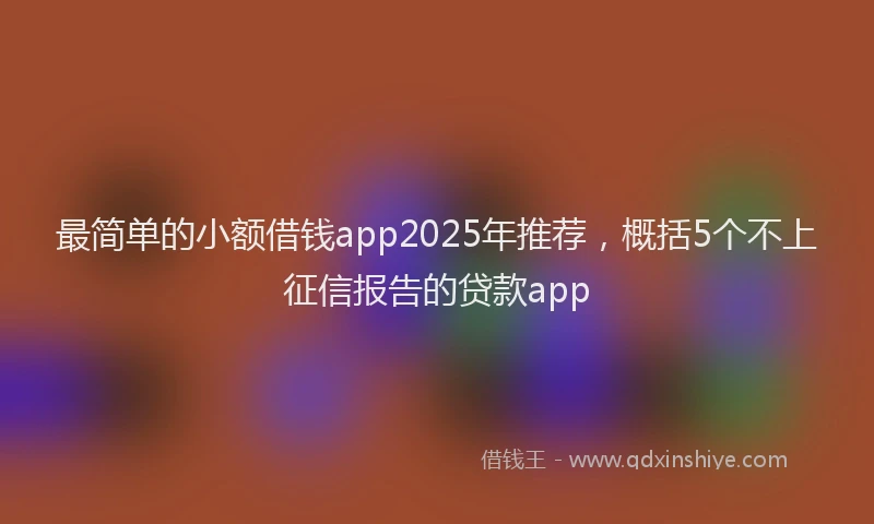 最简单的小额借钱app2025年推荐，概括5个不上征信报告的贷款app