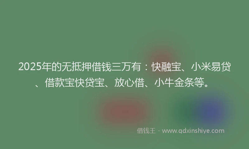 2025年的无抵押借钱三万有：快融宝、小米易贷、借款宝快贷宝、放心借、小牛金条等。