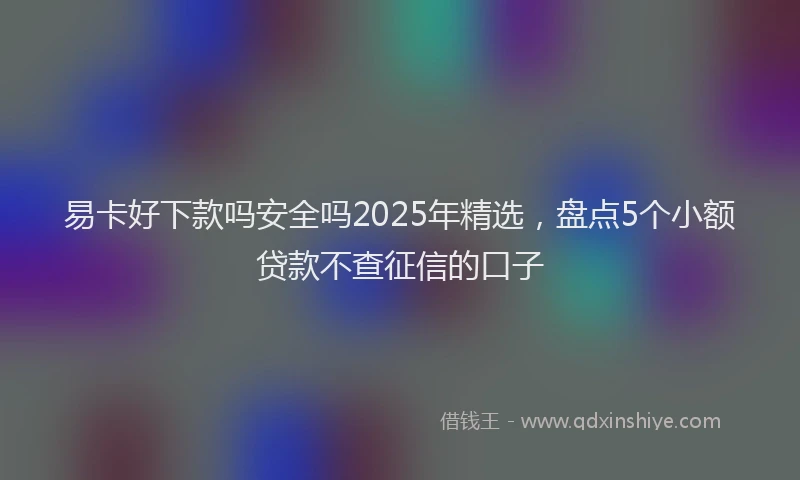 易卡好下款吗安全吗2025年精选，盘点5个小额贷款不查征信的口子