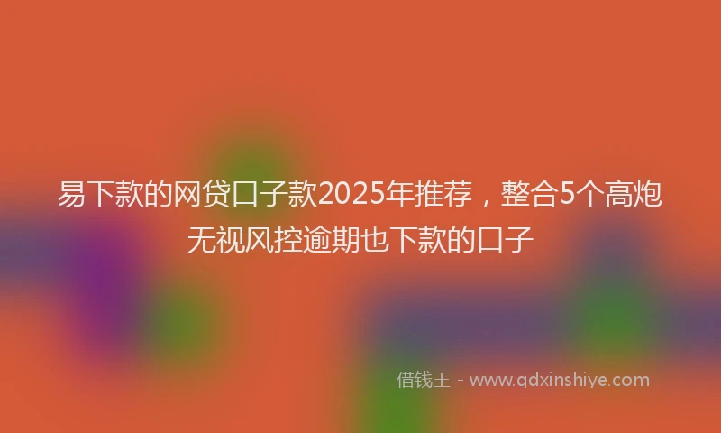 易下款的网贷口子款2025年推荐，整合5个高炮无视风控逾期也下款的口子