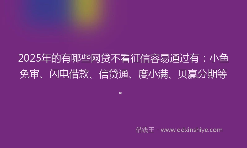 2025年的有哪些网贷不看征信容易通过有：小鱼免审、闪电借款、信贷通、度小满、贝赢分期等。