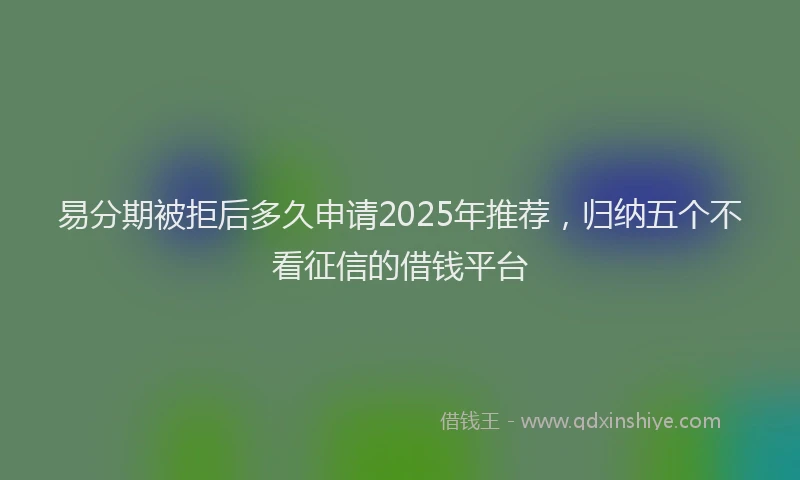 易分期被拒后多久申请2025年推荐，归纳五个不看征信的借钱平台