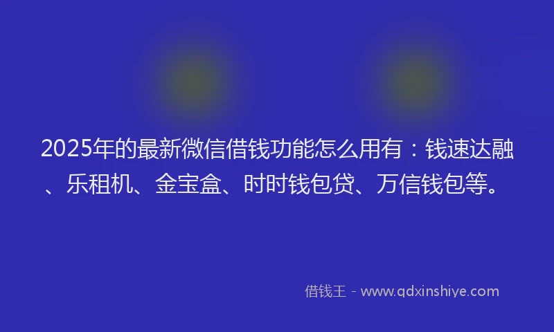 2025年的最新微信借钱功能怎么用有：钱速达融、乐租机、金宝盒、时时钱包贷、万信钱包等。