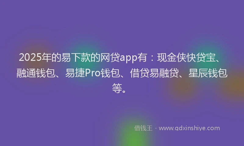 2025年的易下款的网贷app有：现金侠快贷宝、融通钱包、易捷Pro钱包、借贷易融贷、星辰钱包等。