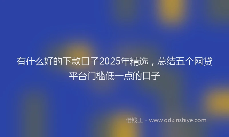 有什么好的下款口子2025年精选，总结五个网贷平台门槛低一点的口子
