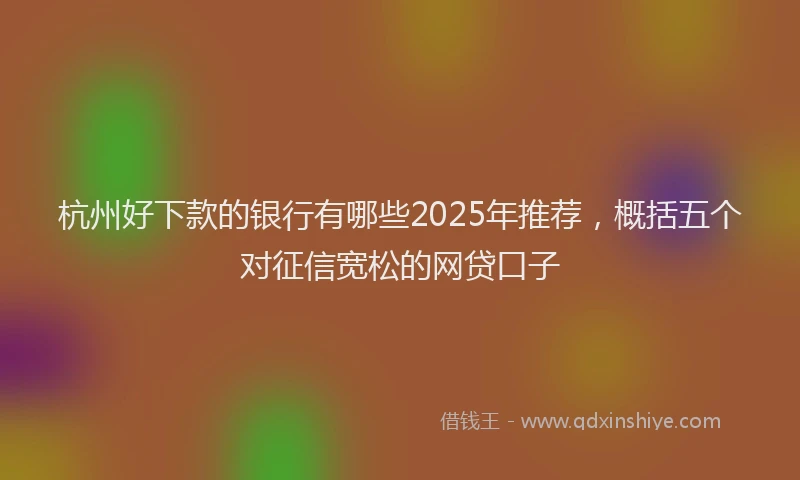 杭州好下款的银行有哪些2025年推荐，概括五个对征信宽松的网贷口子