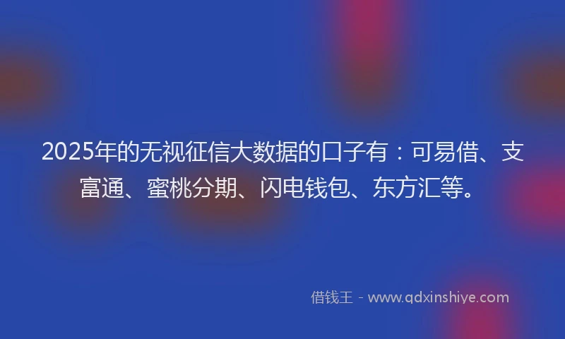 2025年的无视征信大数据的口子有：可易借、支富通、蜜桃分期、闪电钱包、东方汇等。