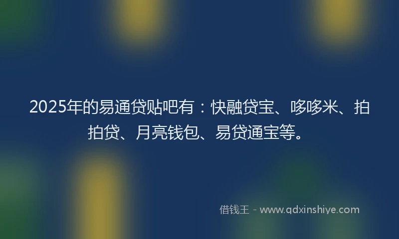 2025年的易通贷贴吧有：快融贷宝、哆哆米、拍拍贷、月亮钱包、易贷通宝等。