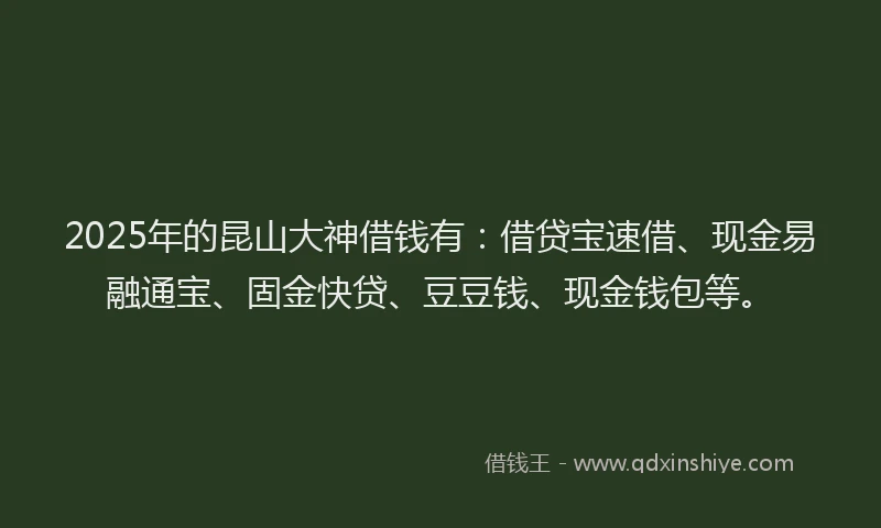 2025年的昆山大神借钱有：借贷宝速借、现金易融通宝、固金快贷、豆豆钱、现金钱包等。