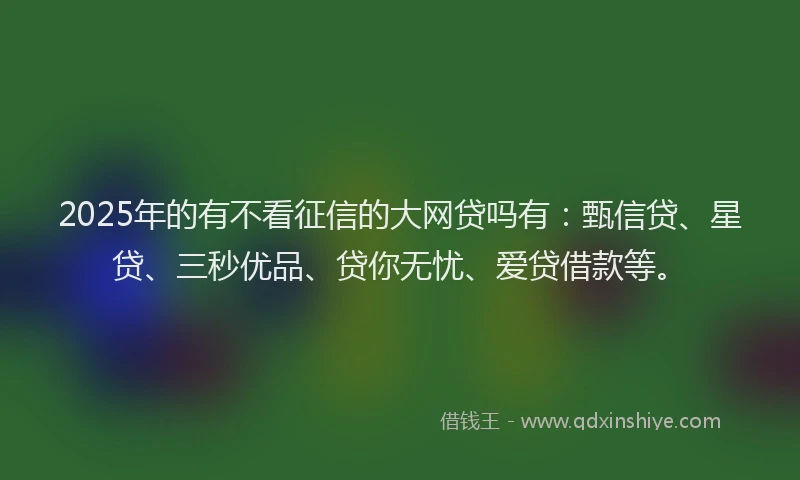 2025年的有不看征信的大网贷吗有：甄信贷、星贷、三秒优品、贷你无忧、爱贷借款等。