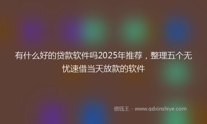 有什么好的贷款软件吗2025年推荐，整理五个无忧速借当天放款的软件