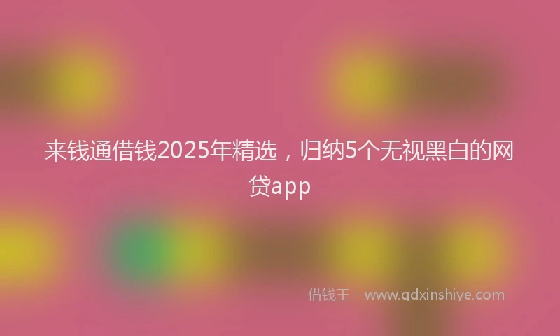 来钱通借钱2025年精选，归纳5个无视黑白的网贷app